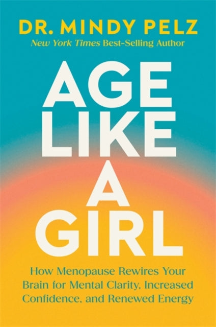 Age Like a Girl : How Menopause Rewires Your Brain for Mental Clarity, Increased Confidence, and Renewed Energy, Dr. Mindy Peltz