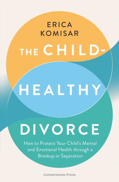 The Child-Healthy Divorce : How to Protect Your Child’s Mental and Emotional Health through a Breakup or Separation, Erica Komisar