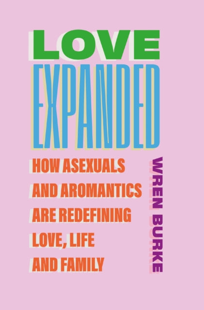 Love Expanded : How asexuals and aromantics are redefining love, life and family, Wren Burke