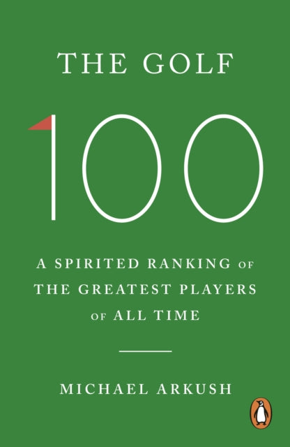 The Golf 100 : A spirited ranking of the greatest players of all time, Michael Arkush
