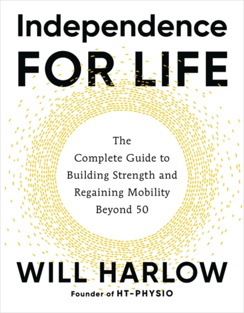 Independence for Life : The Complete Guide to Building Strength and Regaining Mobility Beyond 50, Will Harlow BSc MSc MCSP Cert.MA