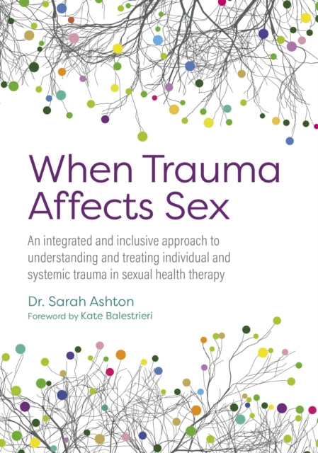 When Trauma Affects Sex : An integrated and inclusive approach to understanding and treating individual and systemic trauma in sexual health therapy, Sarah Ashton