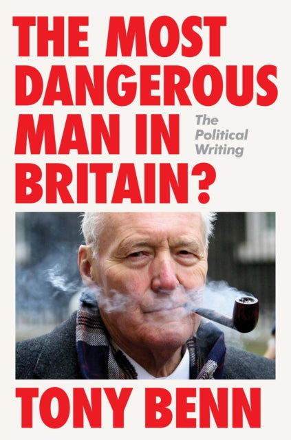 The Most Dangerous Man in Britain? : The Political Writing, Tony Benn