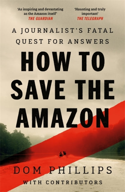 How to Save the Amazon : A journalist's deadly quest for answers, Dom Phillips