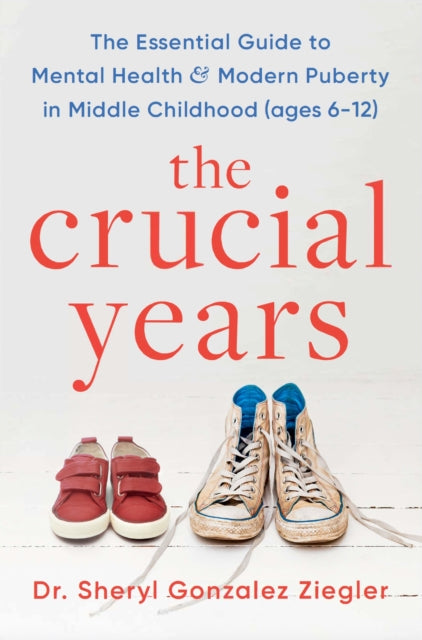 The Crucial Years : The essential guide to mental health and modern puberty in middle childhood (ages 6-12), Dr Sheryl Gonzalez Ziegler