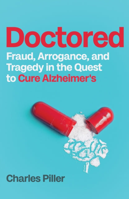 Doctored : Fraud, Arrogance and Tragedy in the Quest to Cure Alzheimer's, Charles Piller