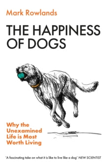 The Happiness of Dogs: Why the Unexamined Life is Most Worth Living, Mark Rowlands