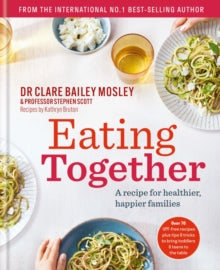 Eating Together: A recipe for Healthier, Happier Families, Dr Clare Bailey Mosley, Professor Stephen Scott, Kathryn Bruton