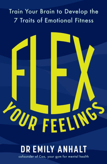 Flex Your Feelings : Train Your Brain to Develop the 7 Traits of Emotional Fitness, Dr Emily Anhalt