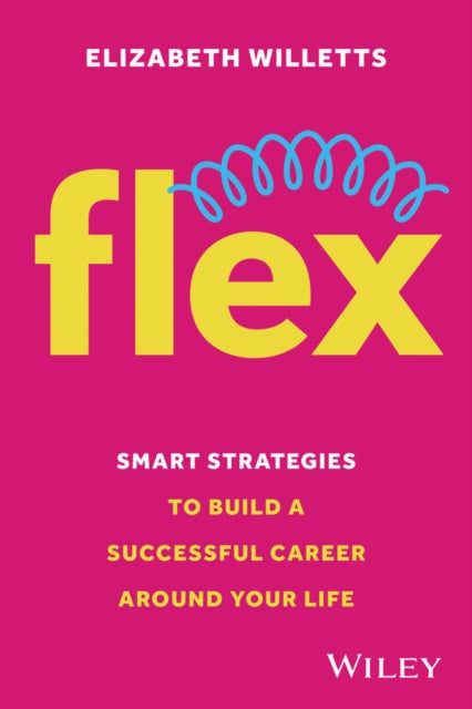 Flex : Smart Strategies to Build A Successful Career Around Your Life, Elizabeth Willetts