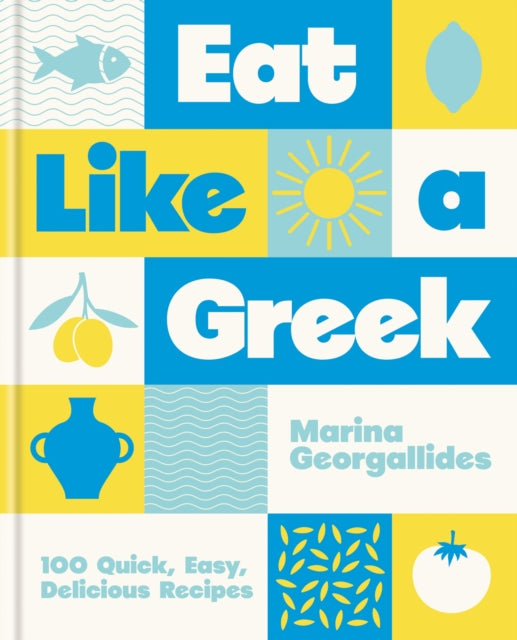 Eat Like a Greek : 100 Quick, Easy, Delicious Recipes, Marina Georgallides