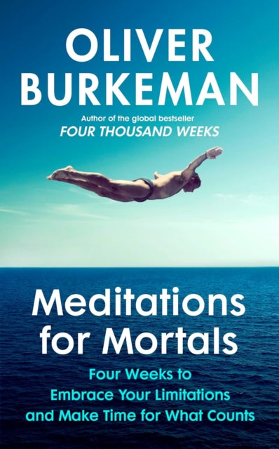 Meditations for Mortals : A Four Week Guide to Doing What Counts, Oliver Burkeman