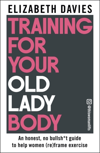 Training For Your Old Lady Body : An honest, no bullsh*t guide to help women (re)frame exercise by Elizabeth Davies
