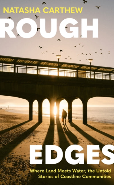 Rough Edges : Where Land Meets Water, the Untold Stories of Coastline Communities, Natasha Carthew